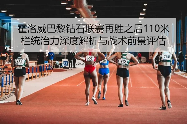 霍洛威巴黎钻石联赛再胜之后110米栏统治力深度解析与战术前景评估