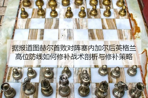 据报道图赫尔首败对阵塞内加尔后英格兰高位防线如何修补战术剖析与修补策略