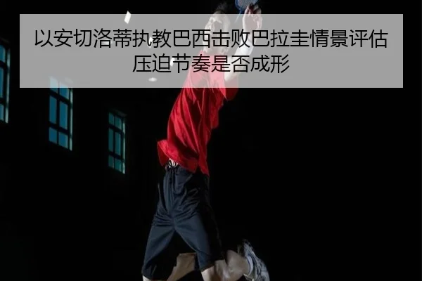 以安切洛蒂执教巴西击败巴拉圭情景评估压迫节奏是否成形