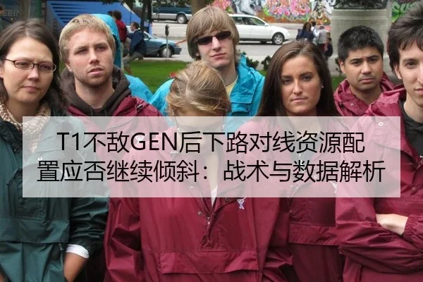 T1不敌GEN后下路对线资源配置应否继续倾斜：战术与数据解析